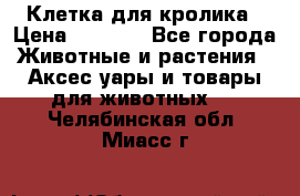 Клетка для кролика › Цена ­ 5 000 - Все города Животные и растения » Аксесcуары и товары для животных   . Челябинская обл.,Миасс г.